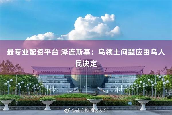 最专业配资平台 泽连斯基：乌领土问题应由乌人民决定
