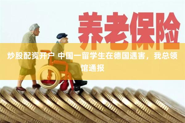 炒股配资开户 中国一留学生在德国遇害,我总领馆通报