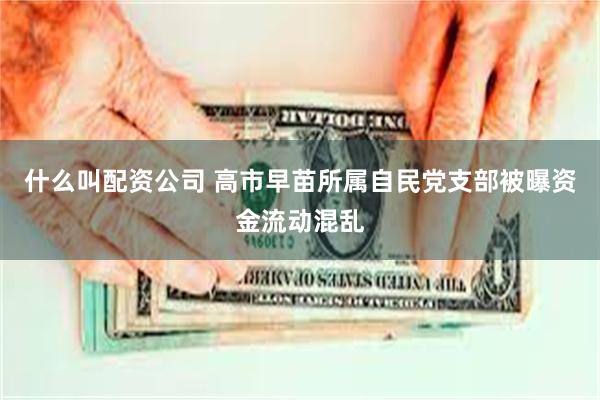 什么叫配资公司 高市早苗所属自民党支部被曝资金流动混乱