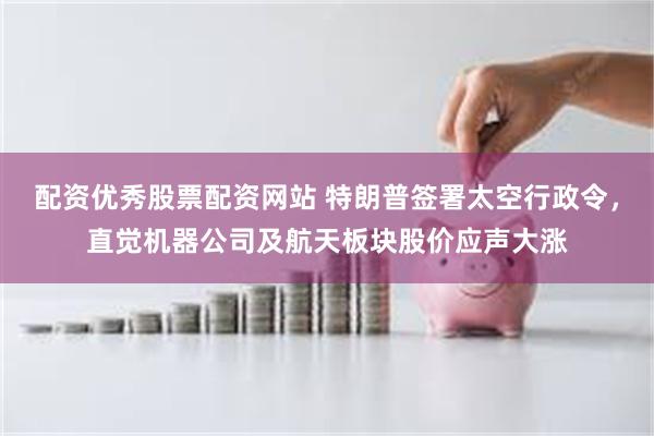 配资优秀股票配资网站 特朗普签署太空行政令，直觉机器公司及航天板块股价应声大涨