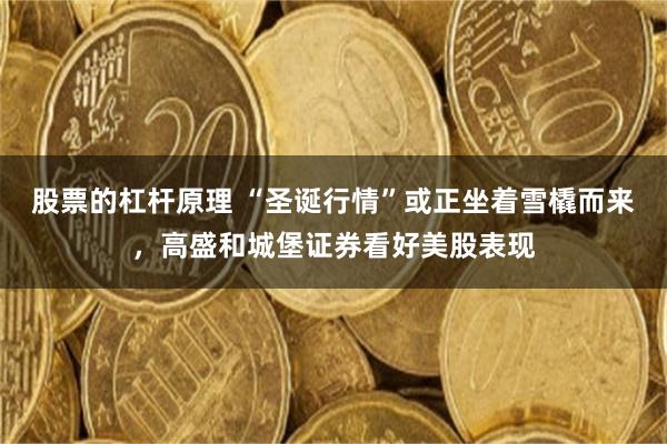 股票的杠杆原理 “圣诞行情”或正坐着雪橇而来，高盛和城堡证券看好美股表现