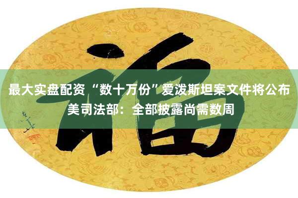 最大实盘配资 “数十万份”爱泼斯坦案文件将公布 美司法部:全部披露尚需数周