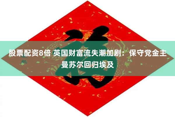 股票配资8倍 英国财富流失潮加剧：保守党金主曼苏尔回归埃及