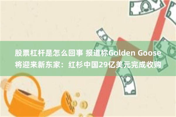 股票杠杆是怎么回事 报道称Golden Goose将迎来新东家：红杉中国29亿美元完成收购