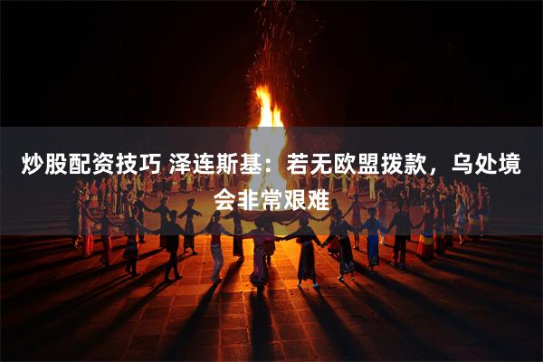 炒股配资技巧 泽连斯基:若无欧盟拨款,乌处境会非常艰难