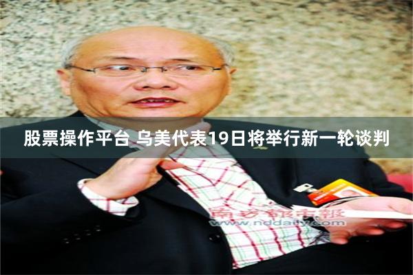 股票操作平台 乌美代表19日将举行新一轮谈判