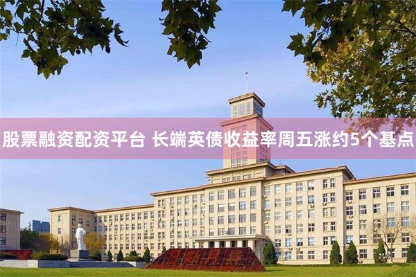 股票融资配资平台 长端英债收益率周五涨约5个基点