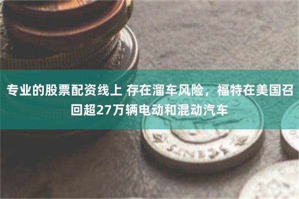 专业的股票配资线上 存在溜车风险，福特在美国召回超27万辆电动和混动汽车