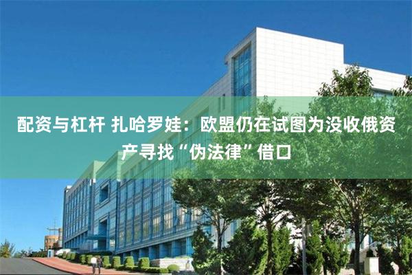 配资与杠杆 扎哈罗娃:欧盟仍在试图为没收俄资产寻找“伪法律”借口