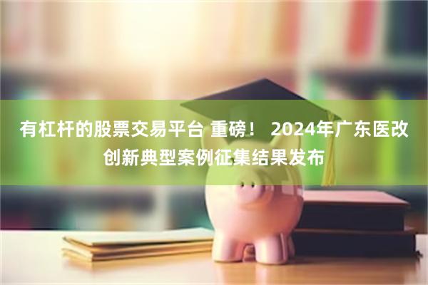有杠杆的股票交易平台 重磅！ 2024年广东医改创新典型案例征集结果发布
