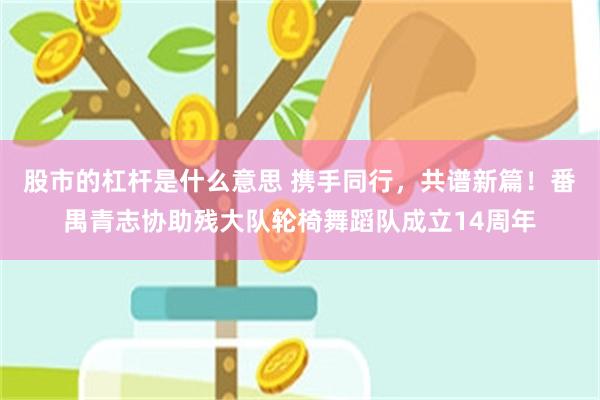 股市的杠杆是什么意思 携手同行，共谱新篇！番禺青志协助残大队轮椅舞蹈队成立14周年