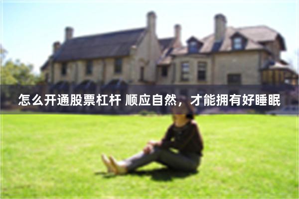 怎么开通股票杠杆 顺应自然，才能拥有好睡眠