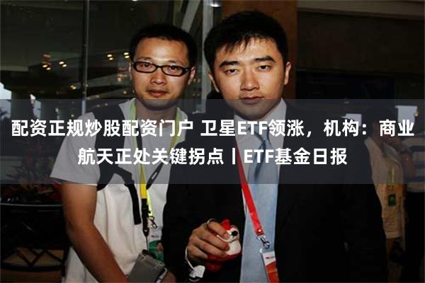 配资正规炒股配资门户 卫星ETF领涨,机构:商业航天正处关键拐点丨ETF基金日报