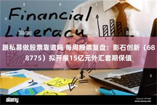 跟私募做股票靠谱吗 每周股票复盘：影石创新（688775）拟开展15亿元外汇套期保值