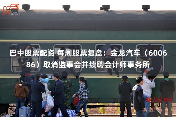 巴中股票配资 每周股票复盘:金龙汽车(600686)取消监事会并续聘会计师事务所