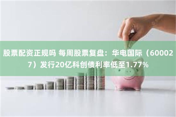 股票配资正规吗 每周股票复盘:华电国际(600027)发行20亿科创债利率低至1.77%