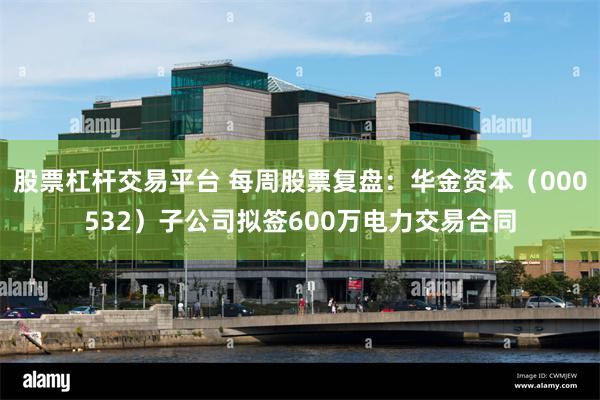 股票杠杆交易平台 每周股票复盘：华金资本（000532）子公司拟签600万电力交易合同