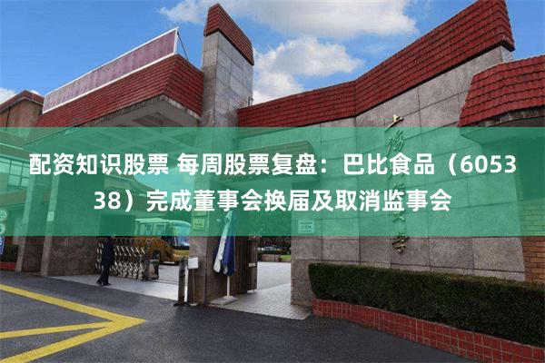 配资知识股票 每周股票复盘：巴比食品（605338）完成董事会换届及取消监事会