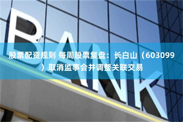股票配资规则 每周股票复盘：长白山（603099）取消监事会并调整关联交易