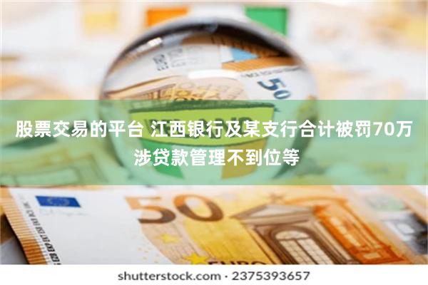 股票交易的平台 江西银行及某支行合计被罚70万 涉贷款管理不到位等