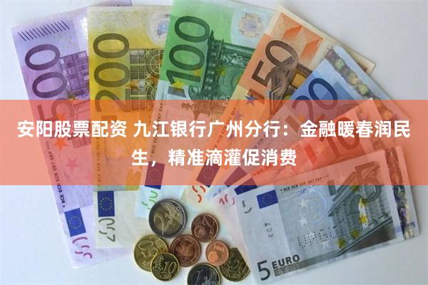 安阳股票配资 九江银行广州分行：金融暖春润民生，精准滴灌促消费