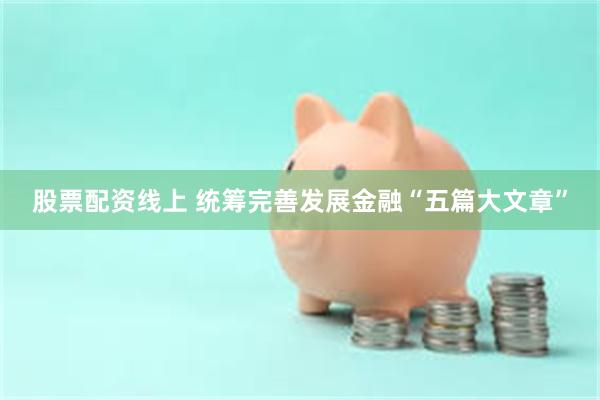 股票配资线上 统筹完善发展金融“五篇大文章”