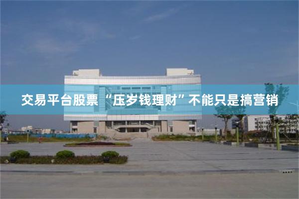 交易平台股票 “压岁钱理财”不能只是搞营销