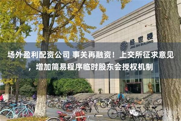 场外盈利配资公司 事关再融资!上交所征求意见,增加简易程序临时股东会授权机制