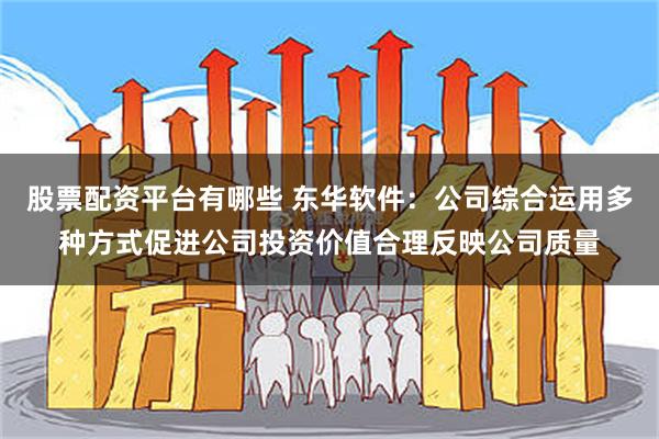 股票配资平台有哪些 东华软件：公司综合运用多种方式促进公司投资价值合理反映公司质量