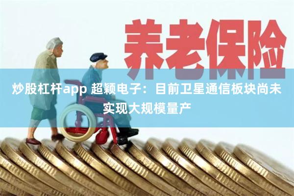 炒股杠杆app 超颖电子：目前卫星通信板块尚未实现大规模量产