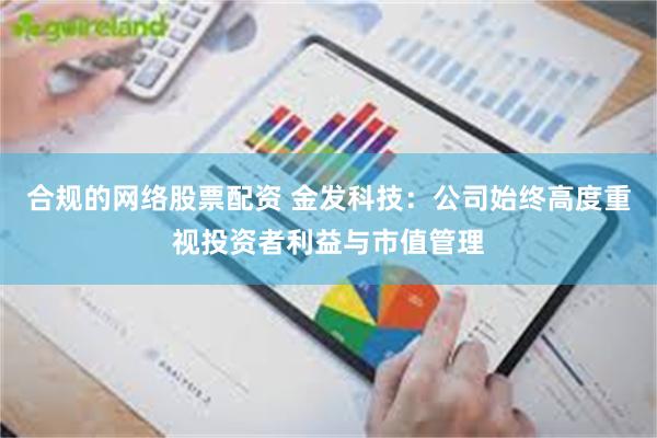 合规的网络股票配资 金发科技：公司始终高度重视投资者利益与市值管理