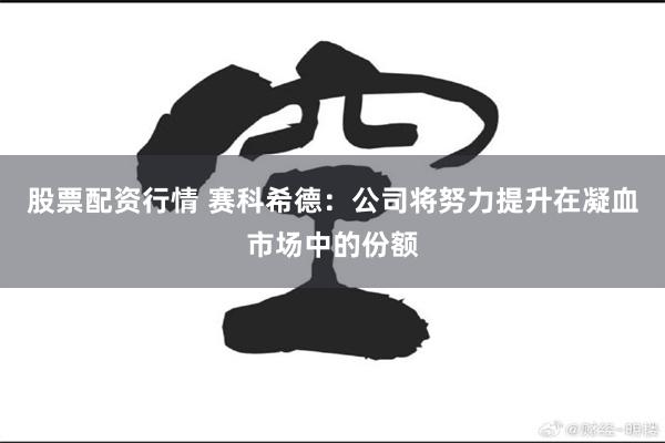 股票配资行情 赛科希德：公司将努力提升在凝血市场中的份额
