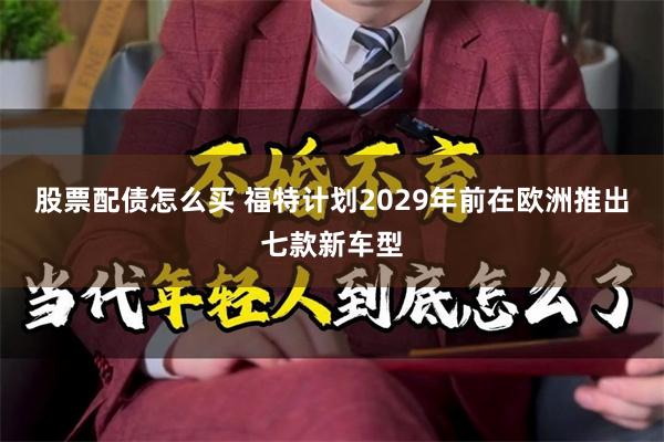 股票配债怎么买 福特计划2029年前在欧洲推出七款新车型
