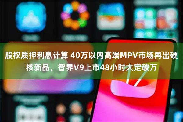 股权质押利息计算 40万以内高端MPV市场再出硬核新品,智界V9上市48小时大定破万