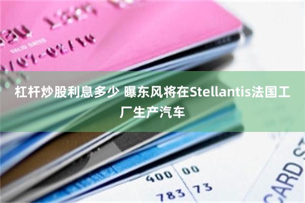 杠杆炒股利息多少 曝东风将在Stellantis法国工厂生产汽车