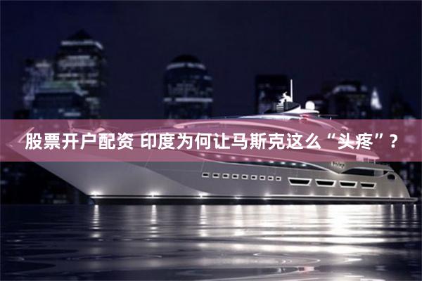 股票开户配资 印度为何让马斯克这么“头疼”？