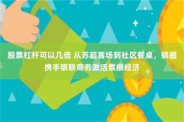 股票杠杆可以几倍 从苏超赛场到社区餐桌，锅圈携手银联商务激活票根经济