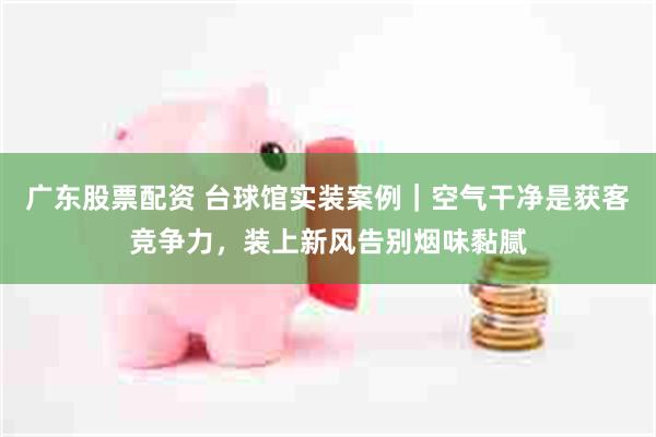 广东股票配资 台球馆实装案例｜空气干净是获客竞争力，装上新风告别烟味黏腻