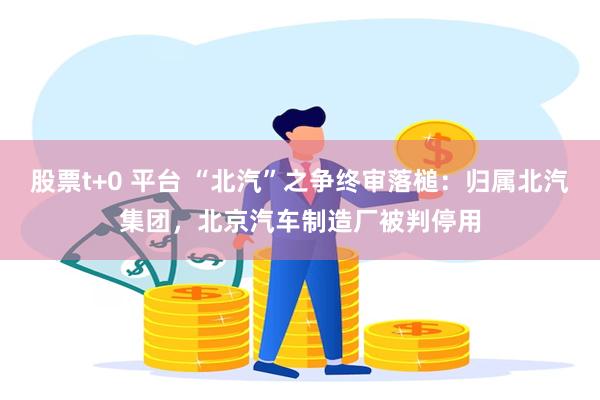 股票t+0 平台 “北汽”之争终审落槌：归属北汽集团，北京汽车制造厂被判停用
