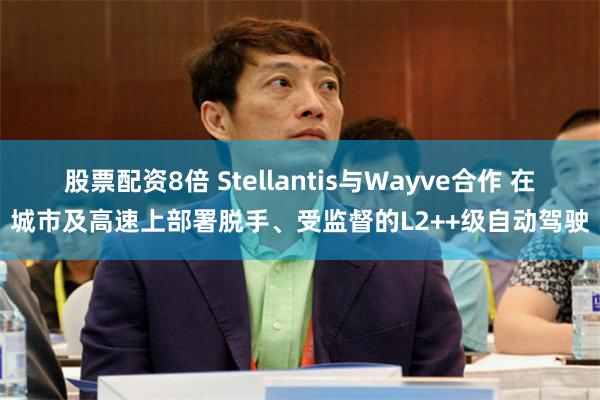 股票配资8倍 Stellantis与Wayve合作 在城市及高速上部署脱手、受监督的L2++级自动驾驶