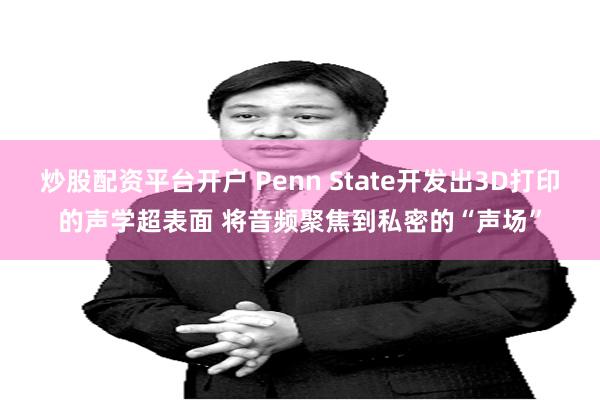 炒股配资平台开户 Penn State开发出3D打印的声学超表面 将音频聚焦到私密的“声场”