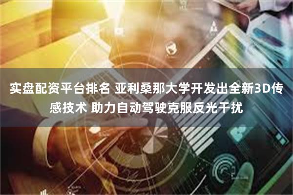 实盘配资平台排名 亚利桑那大学开发出全新3D传感技术 助力自动驾驶克服反光干扰