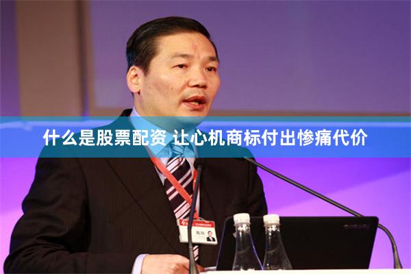 什么是股票配资 让心机商标付出惨痛代价