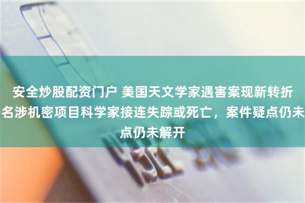 安全炒股配资门户 美国天文学家遇害案现新转折，多名涉机密项目科学家接连失踪或死亡，案件疑点仍未解开