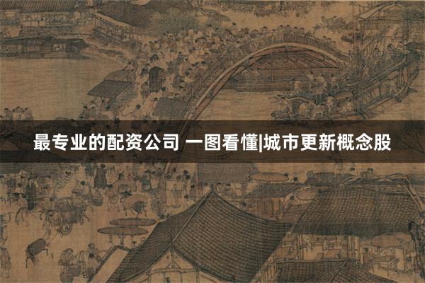 最专业的配资公司 一图看懂|城市更新概念股