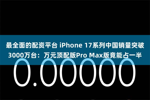 最全面的配资平台 iPhone 17系列中国销量突破3000万台：万元顶配版Pro Max版竟能占一半