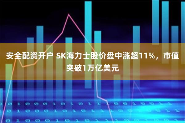 安全配资开户 SK海力士股价盘中涨超11%，市值突破1万亿美元