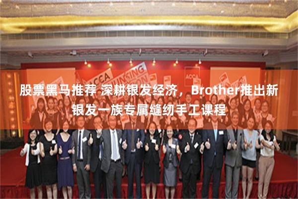 股票黑马推荐 深耕银发经济，Brother推出新银发一族专属缝纫手工课程
