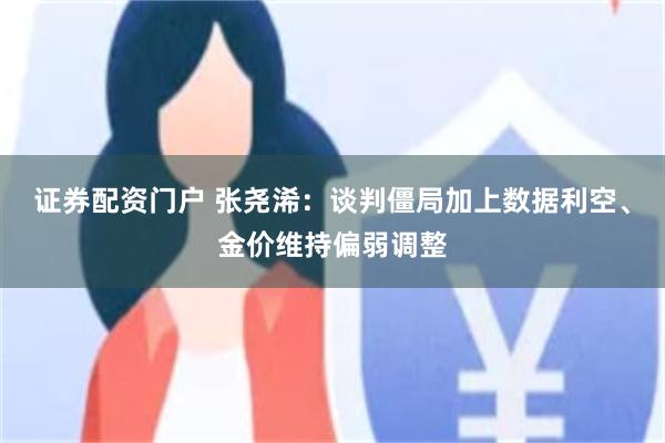 证券配资门户 张尧浠：谈判僵局加上数据利空、金价维持偏弱调整
