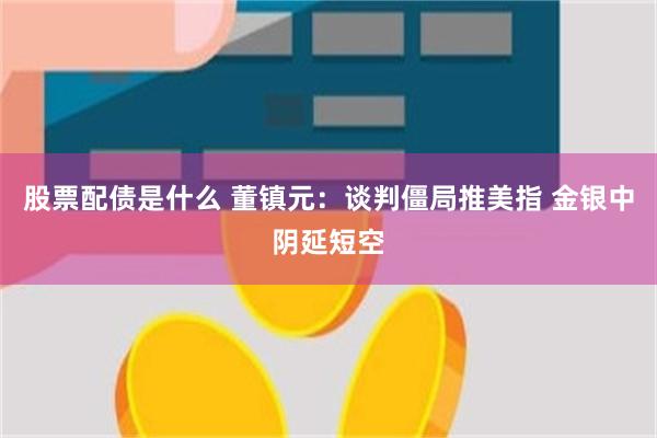 股票配债是什么 董镇元：谈判僵局推美指 金银中阴延短空